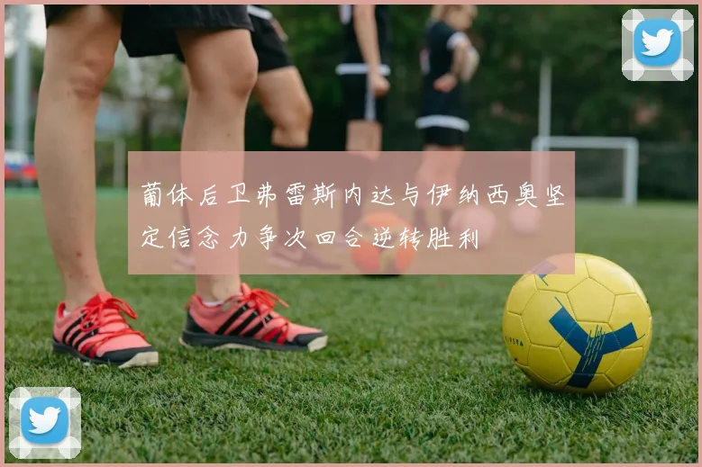 葡体后卫弗雷斯内达与伊纳西奥坚定信念力争次回合逆转胜利