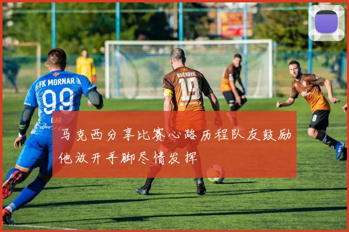马克西分享比赛心路历程队友鼓励他放开手脚尽情发挥