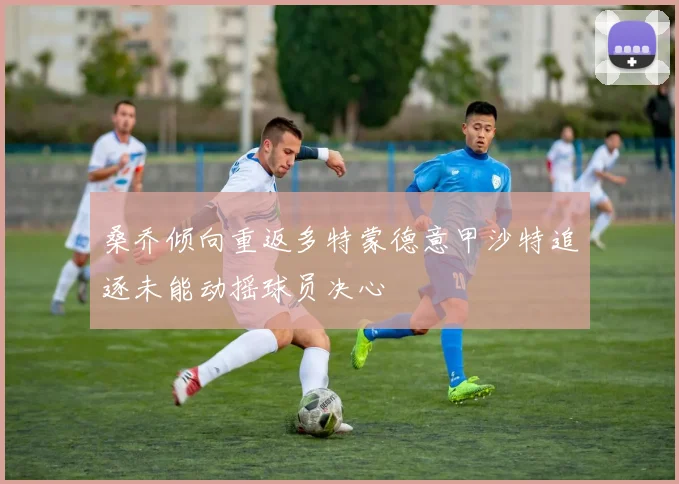 桑乔倾向重返多特蒙德意甲沙特追逐未能动摇球员决心