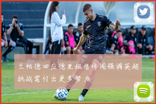 兰帕德回应德里租借传闻强调英超挑战需付出更多努力