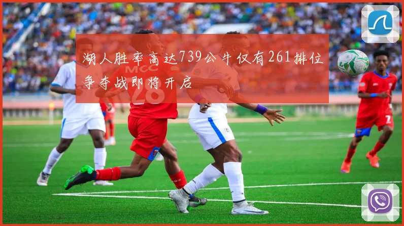 湖人胜率高达739公牛仅有261排位争夺战即将开启