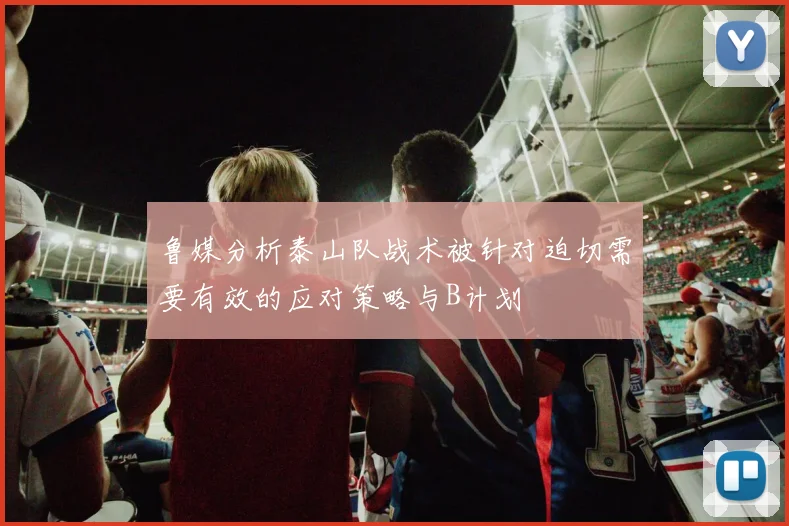 鲁媒分析泰山队战术被针对迫切需要有效的应对策略与B计划