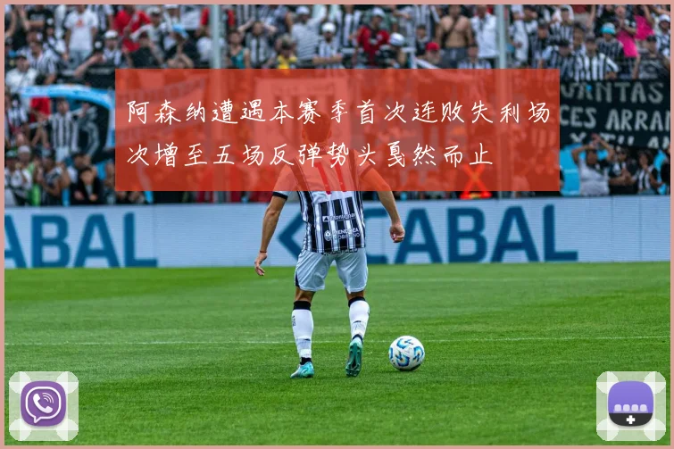 阿森纳遭遇本赛季首次连败失利场次增至五场反弹势头戛然而止