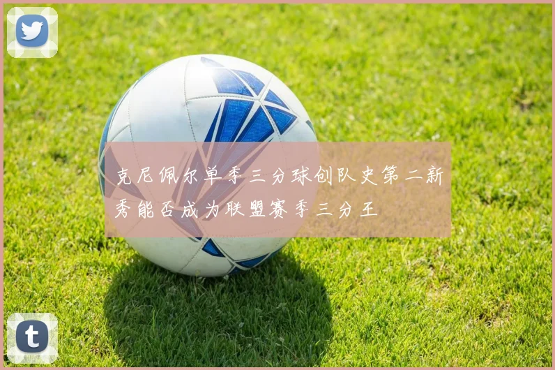 克尼佩尔单季三分球创队史第二新秀能否成为联盟赛季三分王