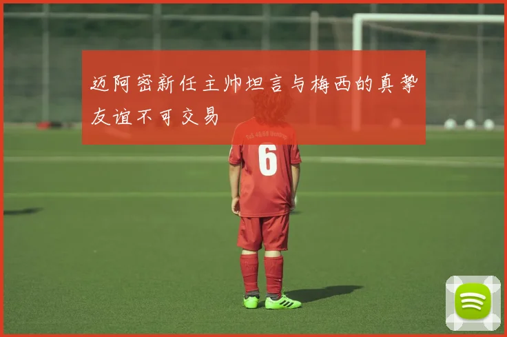 迈阿密新任主帅坦言与梅西的真挚友谊不可交易