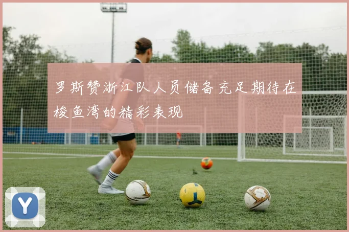 罗斯赞浙江队人员储备充足期待在梭鱼湾的精彩表现