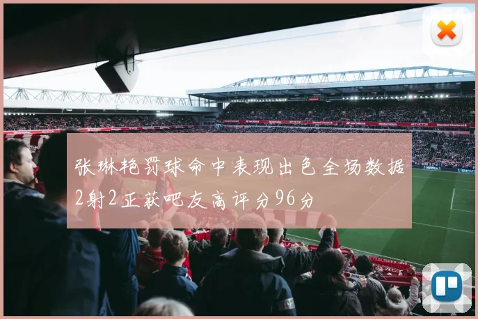 张琳艳罚球命中表现出色全场数据2射2正获吧友高评分96分