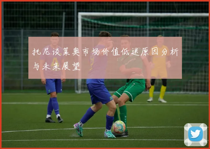 托尼谈莱奥市场价值低迷原因分析与未来展望