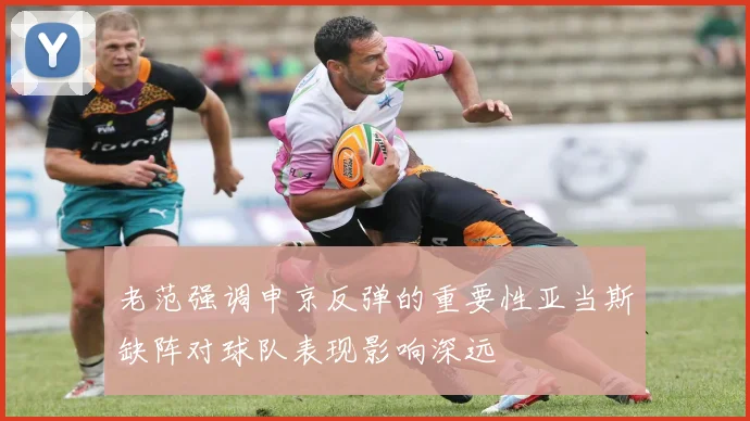 老范强调申京反弹的重要性亚当斯缺阵对球队表现影响深远