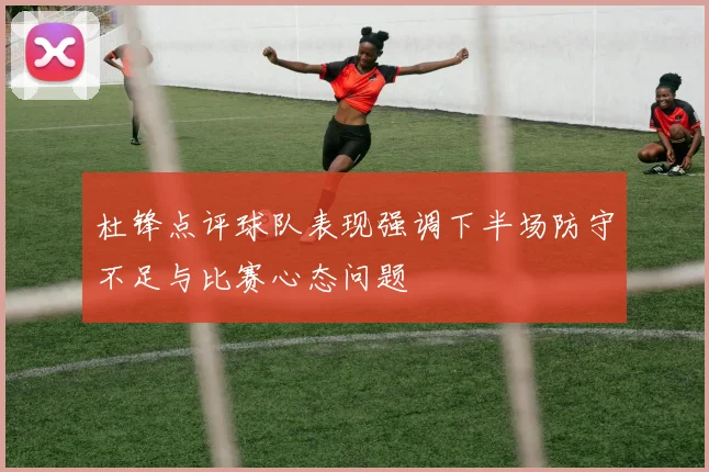 杜锋点评球队表现强调下半场防守不足与比赛心态问题