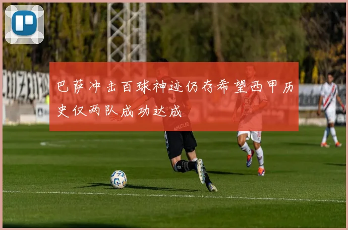 巴萨冲击百球神迹仍存希望西甲历史仅两队成功达成