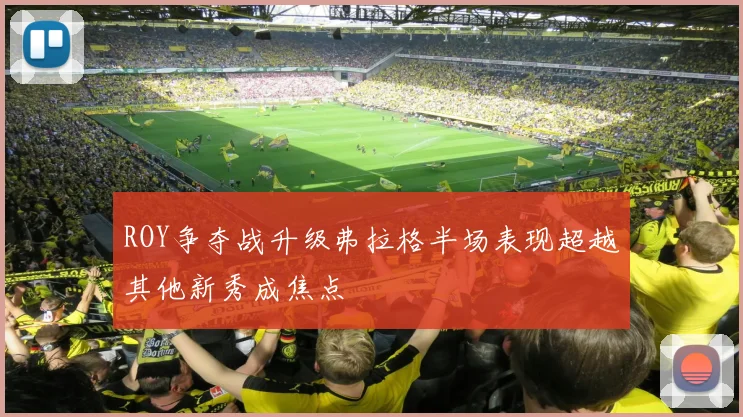 ROY争夺战升级弗拉格半场表现超越其他新秀成焦点