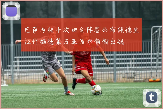 巴萨与纽卡次回合阵容公布佩德里拉什福德莱万亚马尔领衔出战