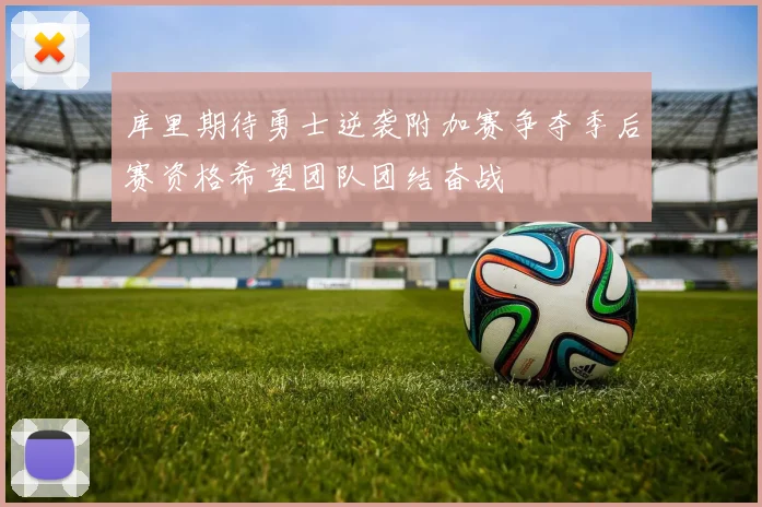 库里期待勇士逆袭附加赛争夺季后赛资格希望团队团结奋战